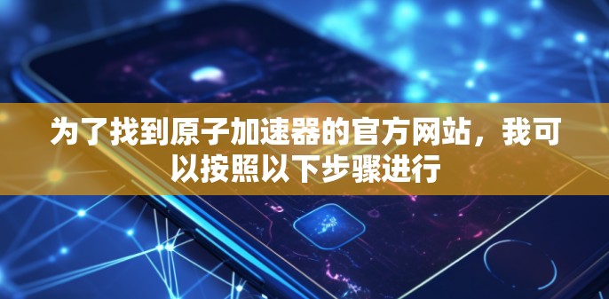为了找到原子加速器的官方网站，我可以按照以下步骤进行