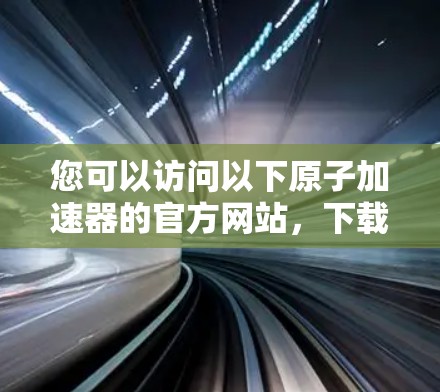 您可以访问以下<strong>原子加速器</strong>的官方网站，下载相关的软件或工具