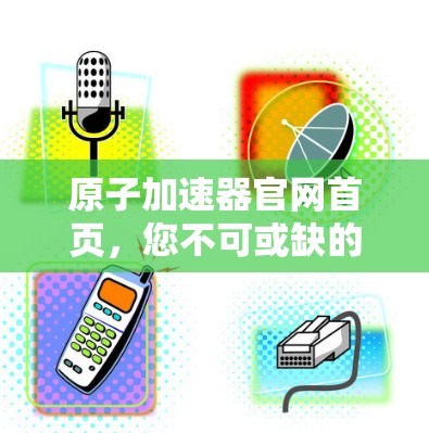 <strong>原子加速器</strong>官网首页，您不可或缺的加速器设备