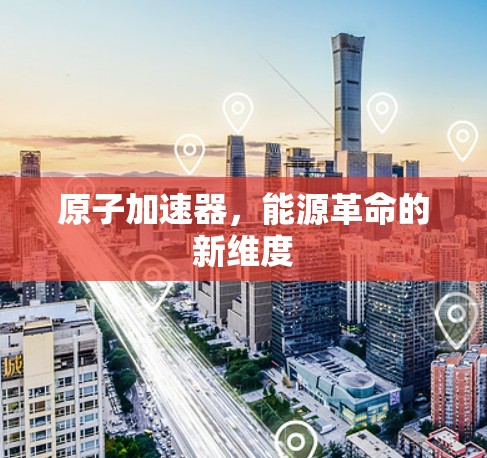 原子加速器，能源革命的新维度