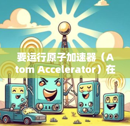 要运行原子加速器（Atom Accelerator）在Windows版本，您可以选择以下几种不同的加速器类型，每种类型都有其特定的界面和功能