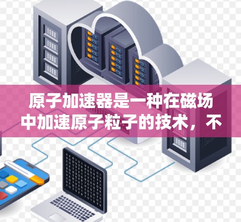 原子加速器是一种在磁场中加速原子粒子的技术，不同于传统粒子加速器，主要用于研究更轻的粒子，如质子和中子。以下是对原子加速器的详细分析