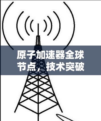 原子加速器全球节点，技术突破与应用展望
