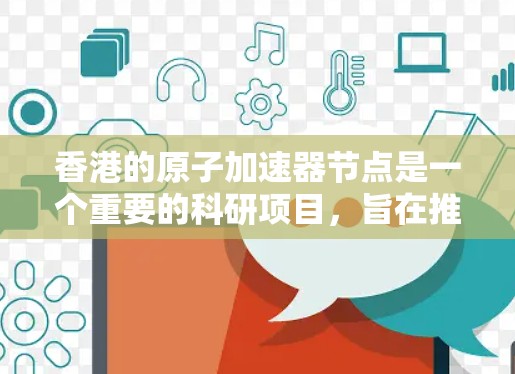 香港的原子加速器节点是一个重要的科研项目，旨在推动核物理研究，并为中国的核技术发展和国际合作提供支持。以下是关于香港原子加速器节点的详细信息