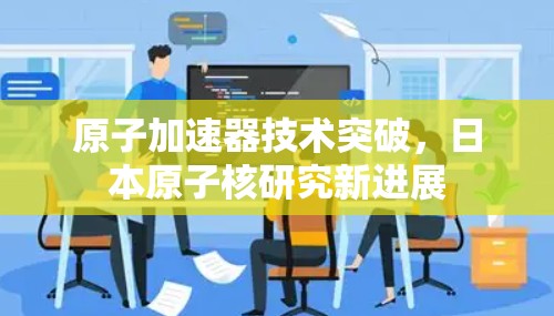 原子加速器技术突破，日本原子核研究新进展