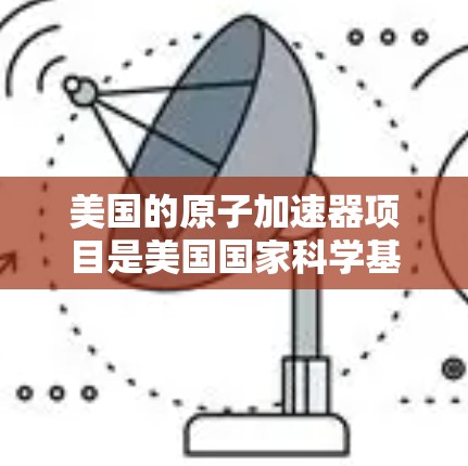 美国的原子加速器项目是美国国家科学基金会（NSF）资助的一个重要项目，旨在加速原子离子的运动以研究它们的物理性质。这些加速器通常使用强磁场和高电压来加速离子，使其能够被检测或用于进一步的研究