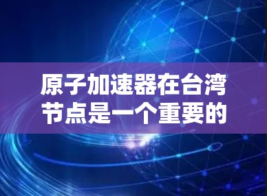 原子加速器在台湾节点是一个重要的研究和应用领域，涉及核聚变、粒子加速、技术合作等多个方面。以下是其详细的分析