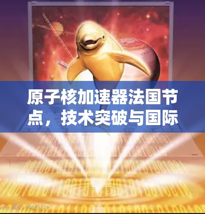 原子核加速器法国节点，技术突破与国际合作
