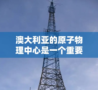 澳大利亚的原子物理中心是一个重要的研究机构，致力于推动原子物理研究和应用。以下是澳大利亚原子物理中心的主要情况