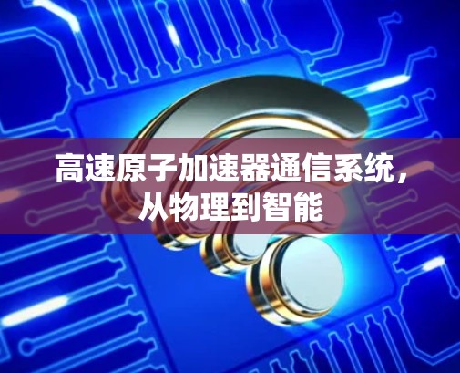 高速原子加速器通信系统，从物理到智能