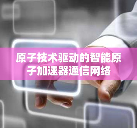 原子技术驱动的智能原子加速器通信网络