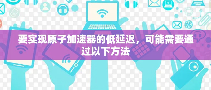 要实现原子加速器的低延迟，可能需要通过以下方法