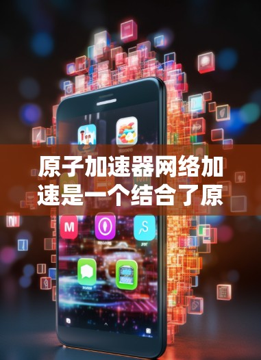 <strong>原子加速器</strong>网络加速是一个结合了原子物理技术和网络技术的概念，旨在利用网络环境加速<strong>原子加速器</strong>的运作或应用。以下是对这一概念的详细分析