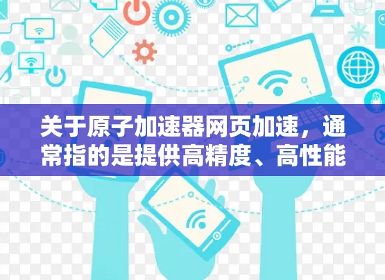 关于原子加速器网页加速，通常指的是提供高精度、高性能的原子物理加速器相关网页服务。如果您的需求是关于加速器的加速功能，或者需要访问与原子物理或核物理相关的网页，可能需要结合以下方面来考虑
