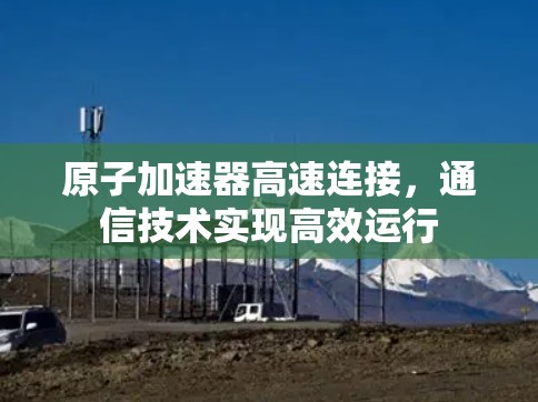 原子加速器高速连接，通信技术实现高效运行