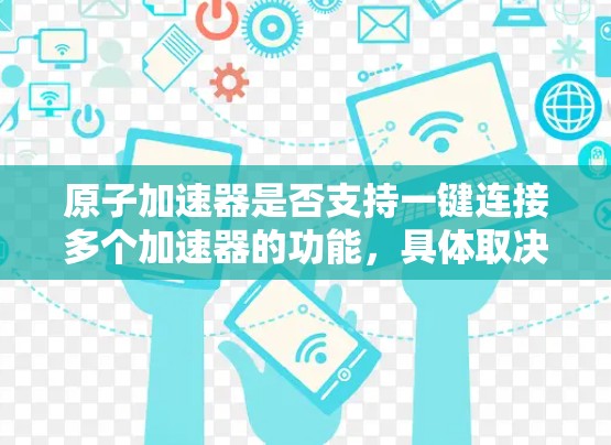 原子加速器是否支持一键连接多个加速器的功能，具体取决于其设计和结构。以下是对这一问题的分步解释和答案