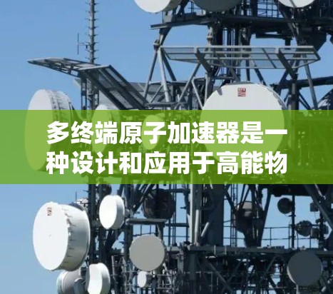 多终端<strong>原子加速器</strong>是一种设计和应用于高能物理研究中的设备，能够同时连接多个粒子源或多个加速器，以提高原子加速的效率和性能。以下是对多终端<strong>原子加速器</strong>的详细说明
