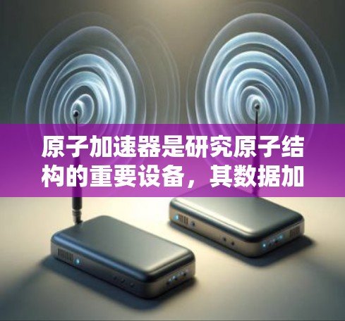 <strong>原子加速器</strong>是研究原子结构的重要设备，其数据加密是确保数据安全和传输的重要环节。以下是其数据加密的主要方法和应用场景