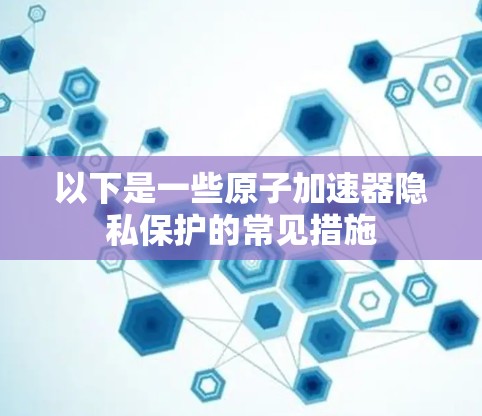 以下是一些原子加速器隐私保护的常见措施