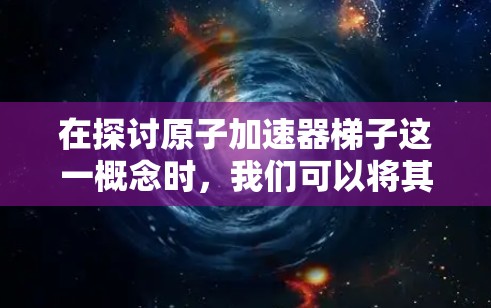 在探讨原子加速器梯子这一概念时，我们可以将其视为一种结合了梯子结构和原子物理的装置，用于特定的加速过程。以下是对这一概念的详细分析