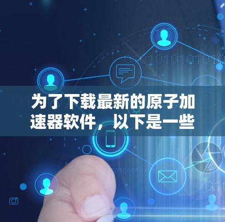 为了下载最新的原子加速器软件，以下是一些推荐的选择