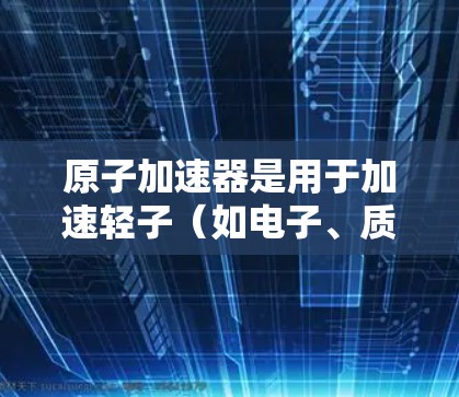 原子加速器是用于加速轻子（如电子、质子）的设备，广泛应用于粒子物理、核物理和量子力学领域。以下是关于原子加速器的最新版本信息