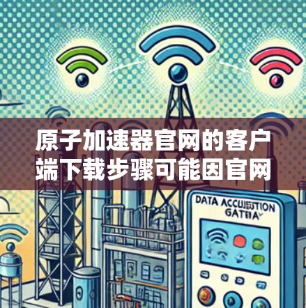 原子加速器官网的客户端下载步骤可能因官网的具体情况而有所不同。以下是一般性的指导步骤，供您参考