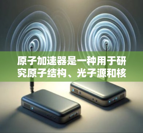 原子加速器是一种用于研究原子结构、光子源和核反应的高能物理设备。以下是一些推荐的原子加速器及其特点