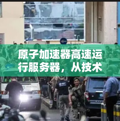原子加速器高速运行服务器，从技术到应用的探索
