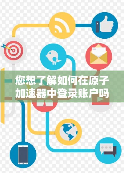 您想了解如何在<strong>原子加速器</strong>中登录账户吗？这取决于您使用的是什么设备和加速器的具体配置。以下是一些建议，但请注意，具体的登录方式可能会因设备和加速器的设置而有所不同
