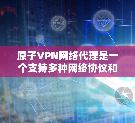 原子VPN网络代理是一个支持多种网络协议和自定义配置的网络服务，旨在提供安全、可靠和灵活的网络连接体验。以下是对该服务的详细介绍