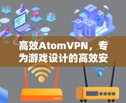高效<strong>AtomVPN</strong>，专为游戏设计的高效安全VPN工具