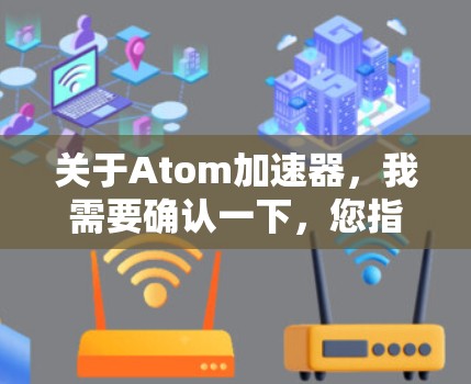 关于<strong>Atom加速器</strong>，我需要确认一下，您指的是某个特定的软件或工具，还是指一般的VPN加速器功能。如果您指的是一个专门用于VPN流量压缩的免费工具，那么请提供更多信息，以便我更好地帮助您