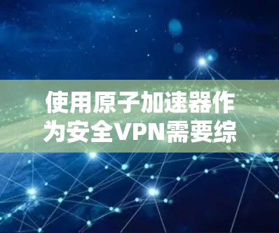 使用<strong>原子加速器</strong>作为安全VPN需要综合考虑其安全性和使用环境。以下是详细的步骤和注意事项