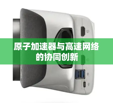 原子加速器与高速网络的协同创新