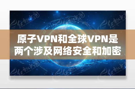 原子VPN和全球VPN是两个涉及网络安全和加密技术的术语，但它们的定义和应用有所不同。以下是对两者的一些解释和区别