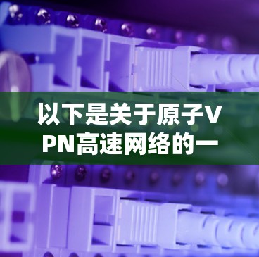 以下是关于原子VPN高速网络的一些关键点