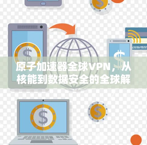 原子加速器全球VPN，从核能到数据安全的全球解决方案
