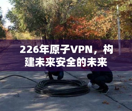 226年<strong>原子VPN</strong>，构建未来安全的未来