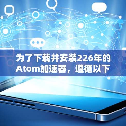 为了下载并安装226年的Atom加速器，遵循以下步骤