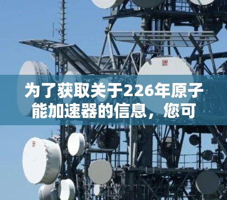 为了获取关于226年原子能加速器的信息，您可以按照以下步骤进行