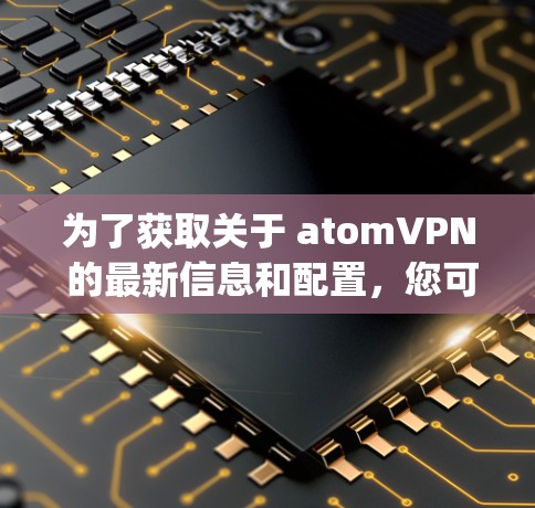 为了获取关于 atomVPN 的最新信息和配置，您可以访问其官方网站 atomvps.net。以下是一些关键点和步骤建议