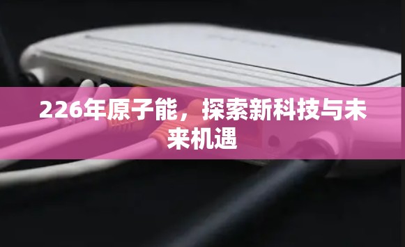 226年原子能，探索新科技与未来机遇