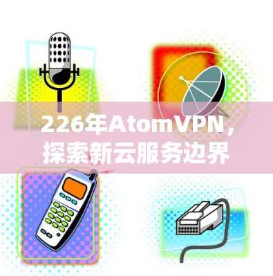 226年<strong>AtomVPN</strong>，探索新云服务边界