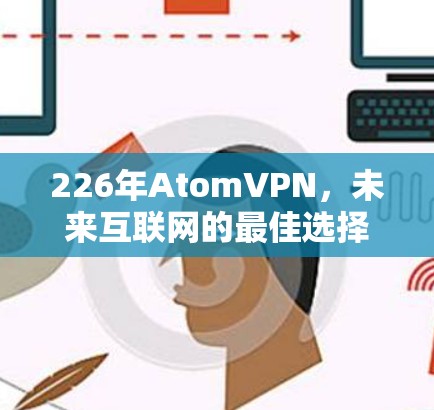 226年AtomVPN，未来互联网的最佳选择