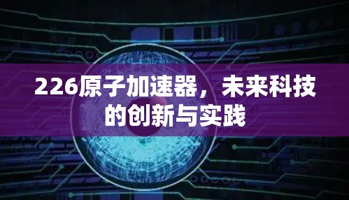 226<strong>原子加速器</strong>，未来科技的创新与实践