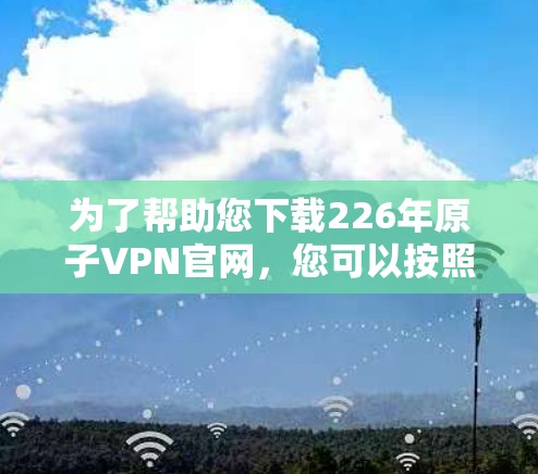 为了帮助您下载226年原子VPN官网，您可以按照以下步骤进行操作