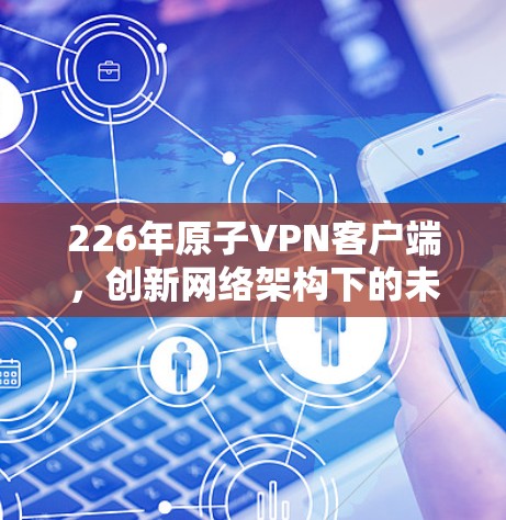 226年<strong>原子VPN</strong>客户端，创新网络架构下的未来挑战与机遇