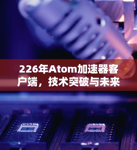 226年<strong>Atom加速器</strong>客户端，技术突破与未来展望