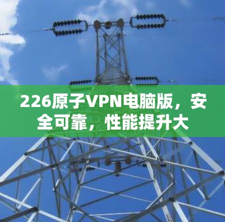 226原子VPN电脑版，安全可靠，性能提升大